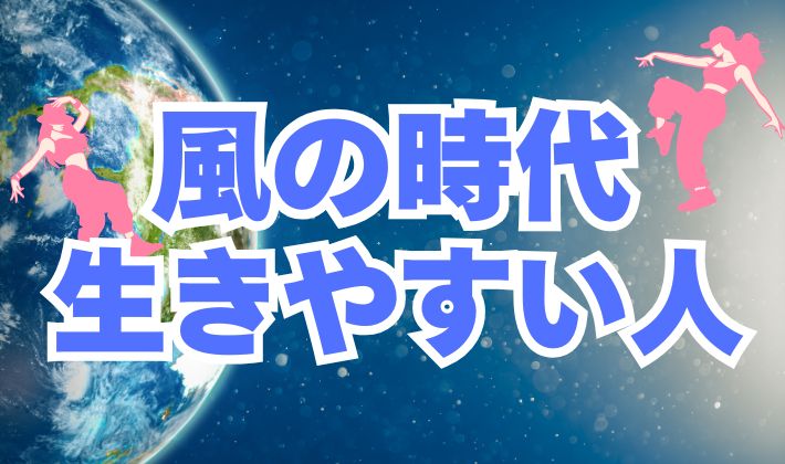 風の時代に生きやすい人の特徴！7つをわかりやすく解説